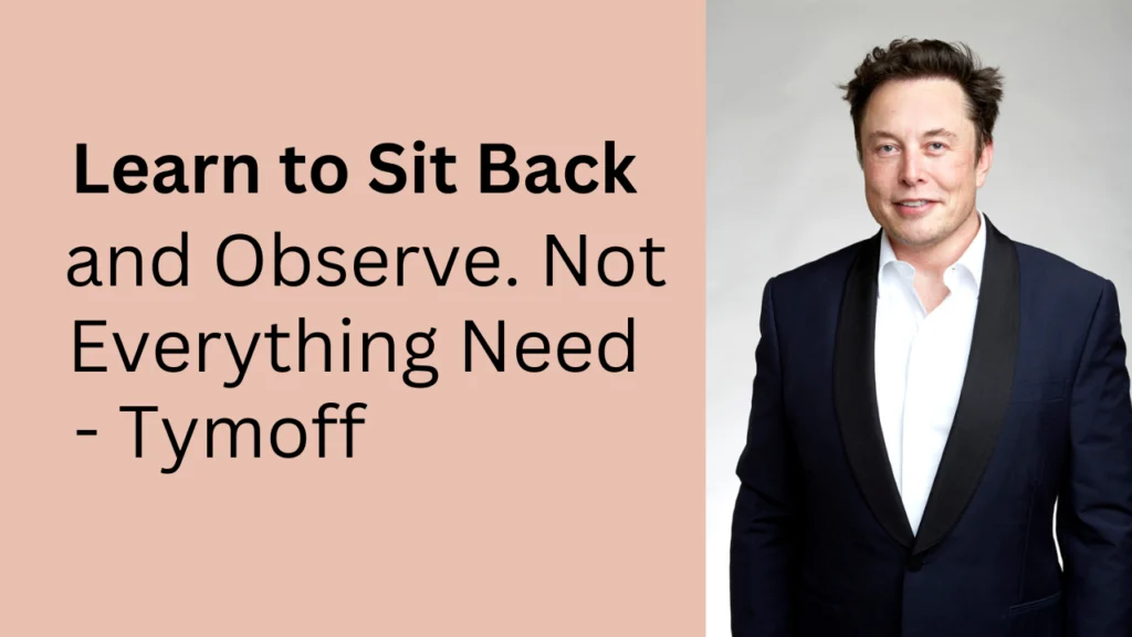 learn to sit back and observe. not everything need - tymoff